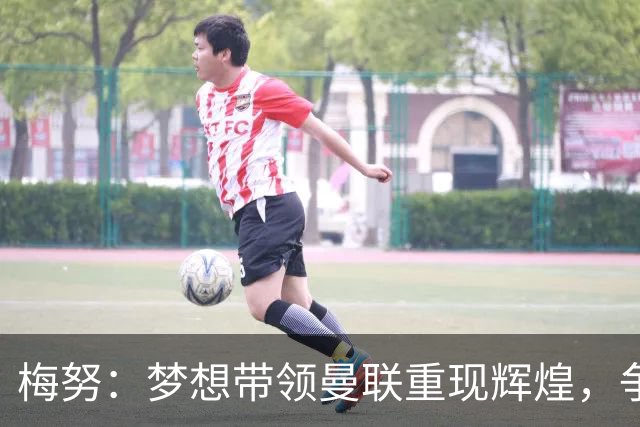 梅努：梦想带领曼联重现辉煌，争夺更多冠军荣誉