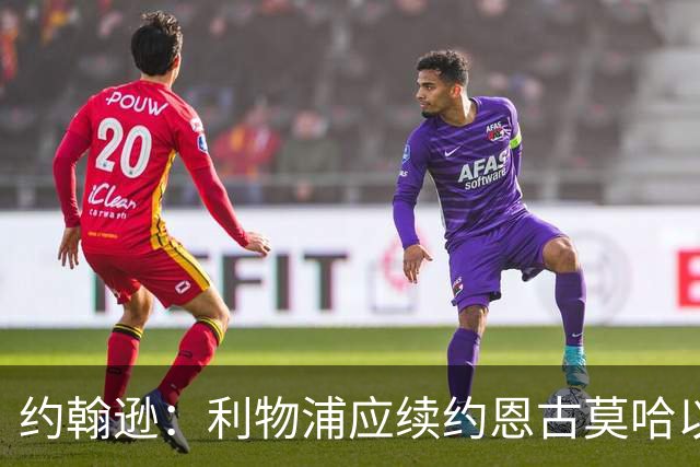 约翰逊：利物浦应续约恩古莫哈以应对人才流失
